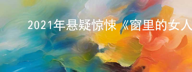 ﻿蔡国雄发布﻿2021年悬疑惊悚《窗里的女人》BD中英双字迅雷下载_电影天堂